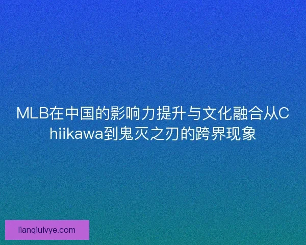 MLB在中国的影响力提升与文化融合从Chiikawa到鬼灭之刃的跨界现象