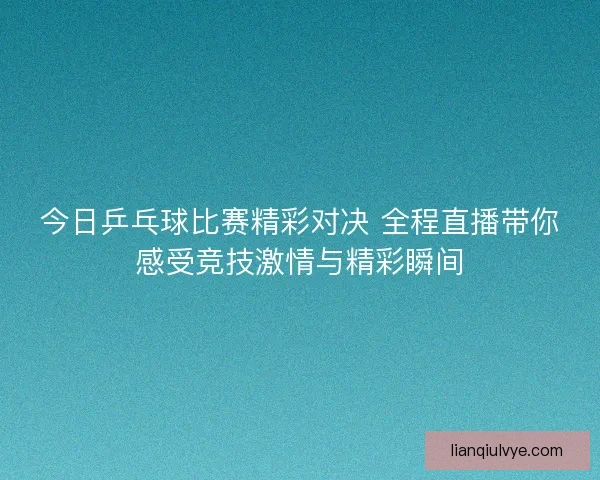 今日乒乓球比赛精彩对决 全程直播带你感受竞技激情与精彩瞬间