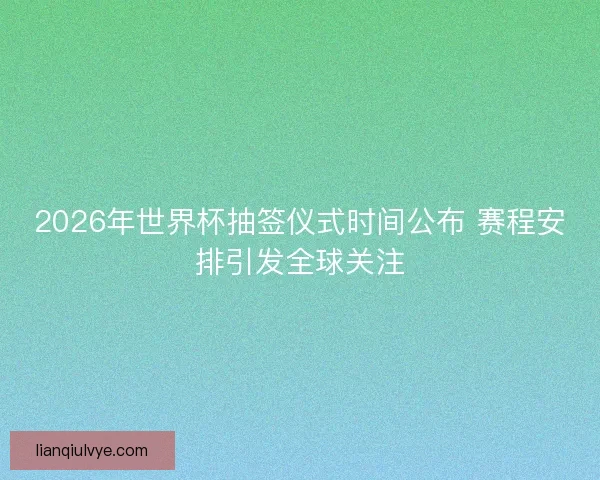 2026年世界杯抽签仪式时间公布 赛程安排引发全球关注 2026年世界杯抽签仪式时间公布 赛程安排引发全球关注