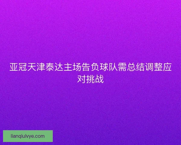 亚冠天津泰达主场告负球队需总结调整应对挑战