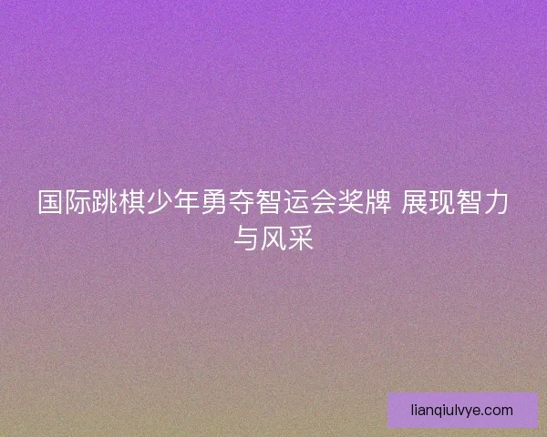 国际跳棋少年勇夺智运会奖牌 展现智力与风采