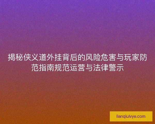 揭秘侠义道外挂背后的风险危害与玩家防范指南规范运营与法律警示