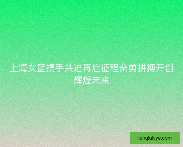上海女篮携手共进再启征程奋勇拼搏开创辉煌未来