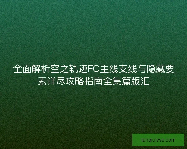 全面解析空之轨迹FC主线支线与隐藏要素详尽攻略指南全集篇版汇
