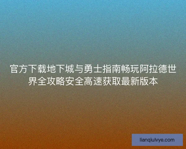 官方下载地下城与勇士指南畅玩阿拉德世界全攻略安全高速获取最新版本