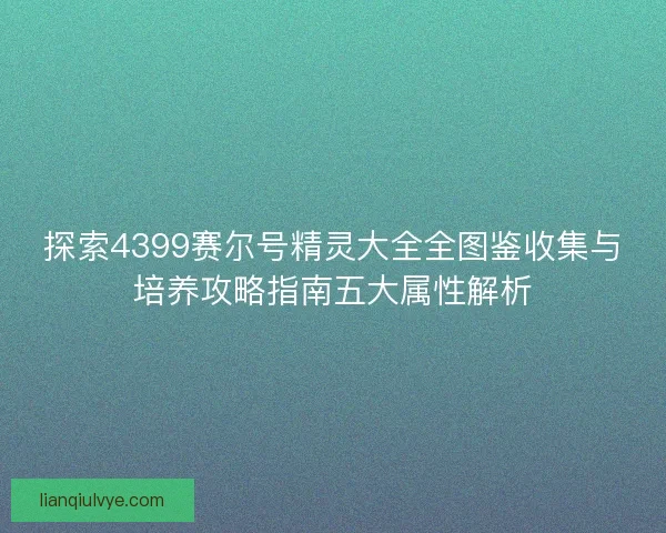 探索4399赛尔号精灵大全全图鉴收集与培养攻略指南五大属性解析