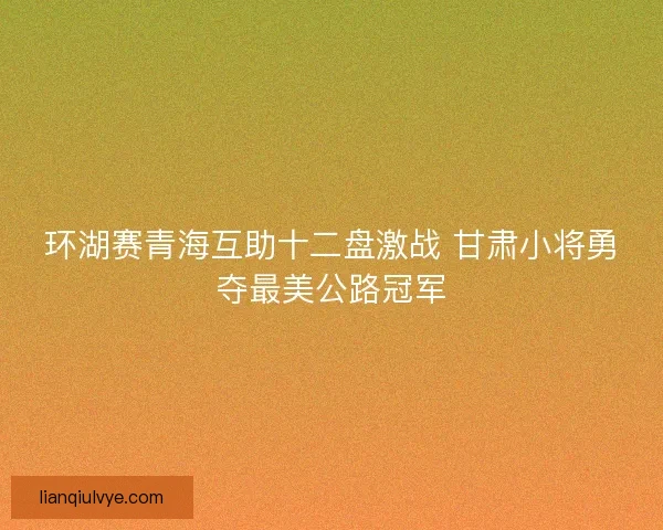 环湖赛青海互助十二盘激战 甘肃小将勇夺最美公路冠军