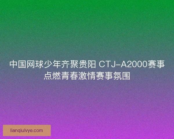 中国网球少年齐聚贵阳 CTJ-A2000赛事点燃青春激情赛事氛围