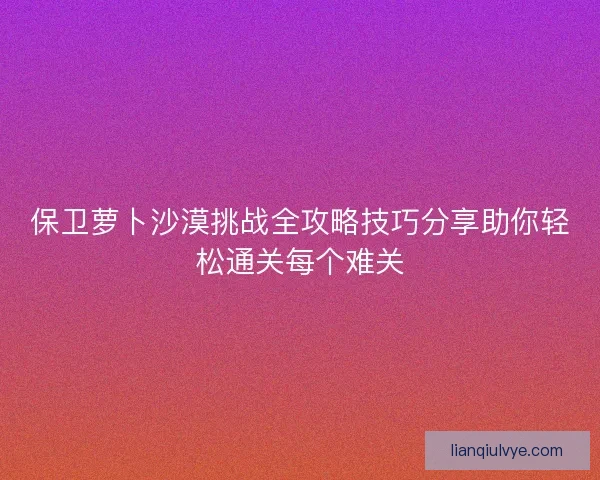 保卫萝卜沙漠挑战全攻略技巧分享助你轻松通关每个难关
