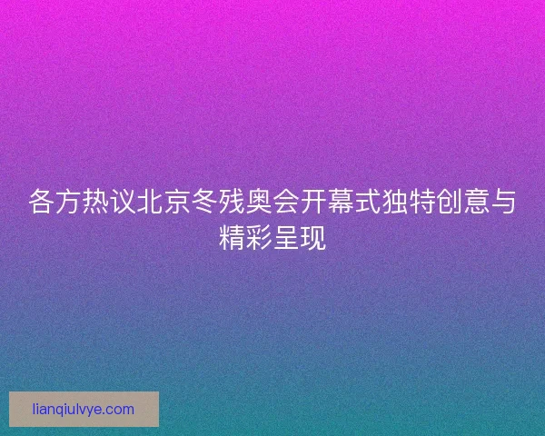 各方热议北京冬残奥会开幕式独特创意与精彩呈现