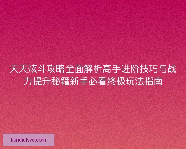天天炫斗攻略全面解析高手进阶技巧与战力提升秘籍新手必看终极玩法指南