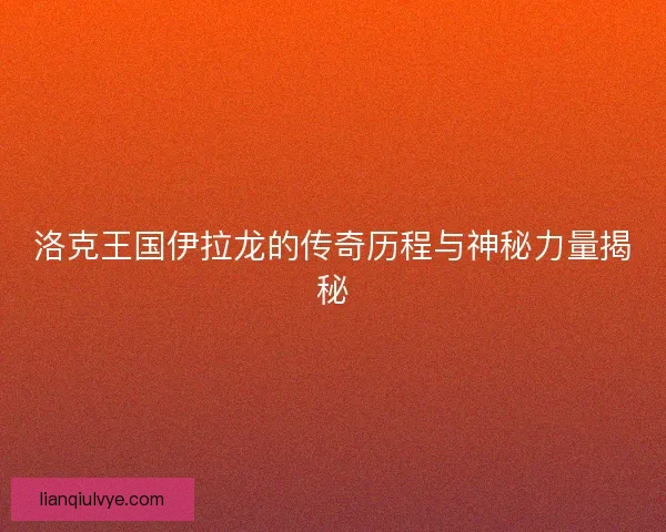 洛克王国伊拉龙的传奇历程与神秘力量揭秘