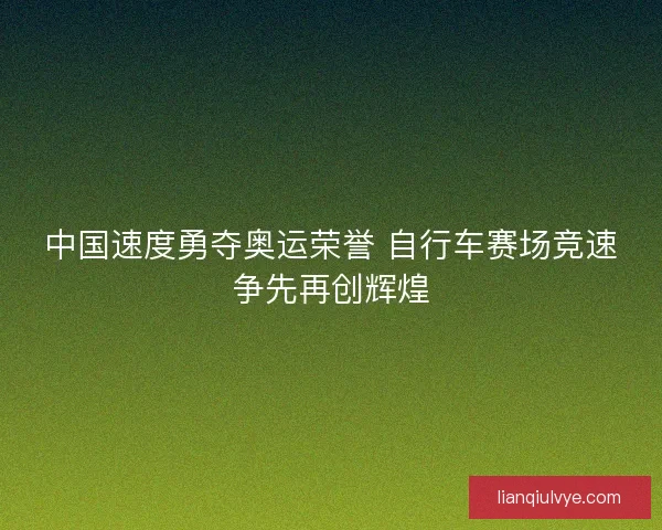 中国速度勇夺奥运荣誉 自行车赛场竞速争先再创辉煌