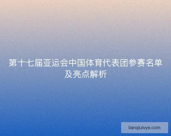 第十七届亚运会中国体育代表团参赛名单及亮点解析