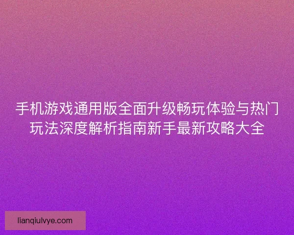 手机游戏通用版全面升级畅玩体验与热门玩法深度解析指南新手最新攻略大全 手机游戏通用版全面升级畅玩体验与热门玩法深度解析指南新手最新攻略大全