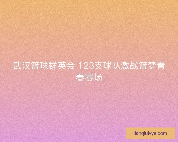 武汉篮球群英会 123支球队激战篮梦青春赛场