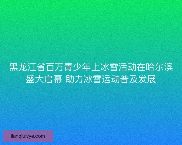 黑龙江省百万青少年上冰雪活动在哈尔滨盛大启幕 助力冰雪运动普及发展 黑龙江省百万青少年上冰雪活动在哈尔滨盛大启幕 助力冰雪运动普及发展