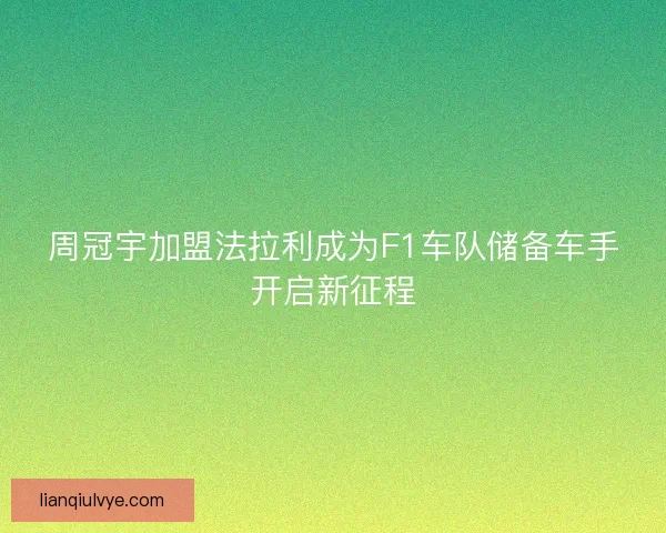周冠宇加盟法拉利成为F1车队储备车手开启新征程