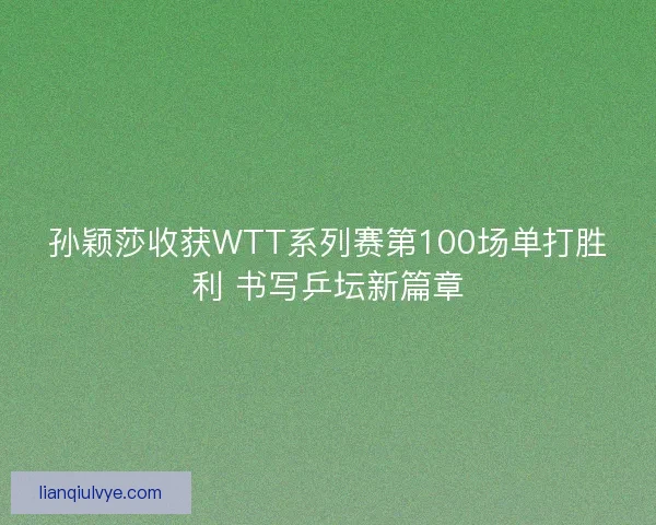 孙颖莎收获WTT系列赛第100场单打胜利 书写乒坛新篇章 孙颖莎收获WTT系列赛第100场单打胜利 书写乒坛新篇章